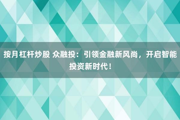 按月杠杆炒股 众融投：引领金融新风尚，开启智能投资新时代！