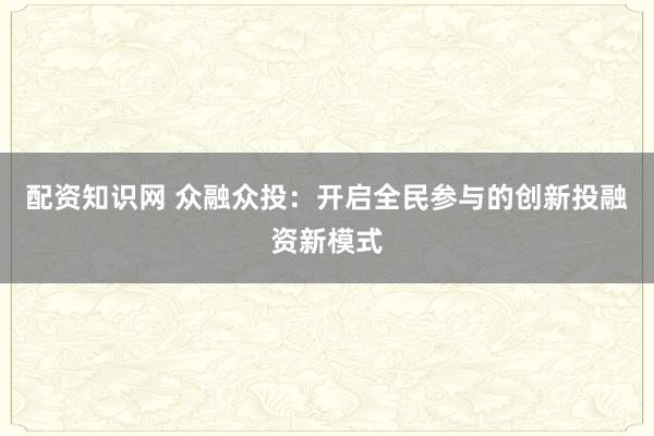 配资知识网 众融众投:开启全民参与的创新投融资新模式