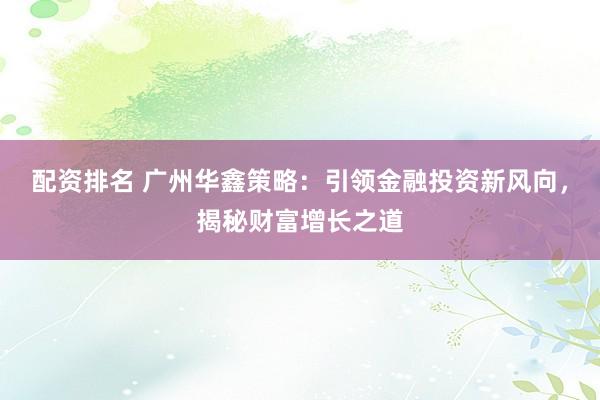 配资排名 广州华鑫策略：引领金融投资新风向，揭秘财富增长之道