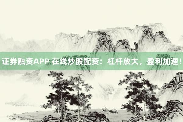 证券融资APP 在线炒股配资：杠杆放大，盈利加速！