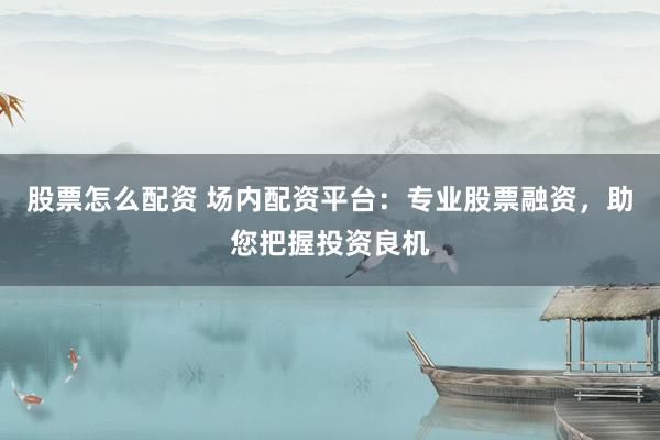 股票怎么配资 场内配资平台：专业股票融资，助您把握投资良机