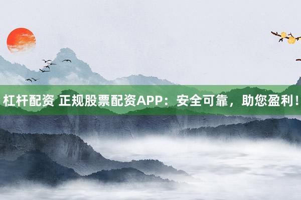杠杆配资 正规股票配资APP：安全可靠，助您盈利！