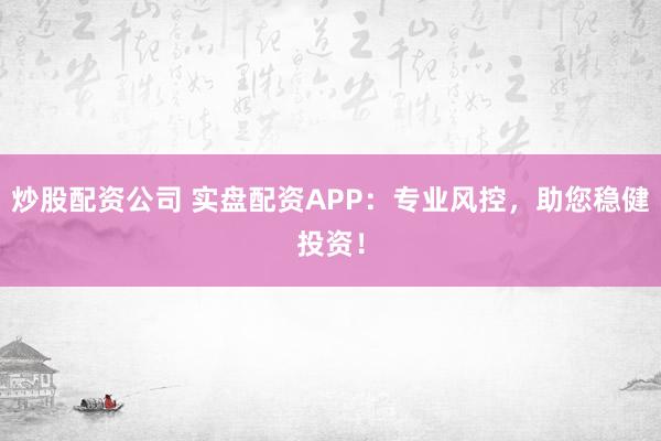 炒股配资公司 实盘配资APP：专业风控，助您稳健投资！