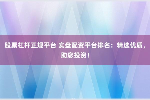 股票杠杆正规平台 实盘配资平台排名：精选优质，助您投资！