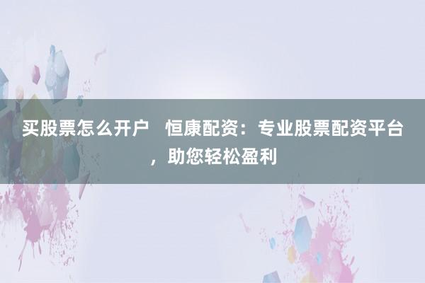 买股票怎么开户   恒康配资：专业股票配资平台，助您轻松盈利