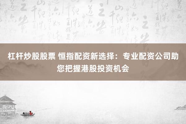 杠杆炒股股票 恒指配资新选择:专业配资公司助您把握港股投资机会