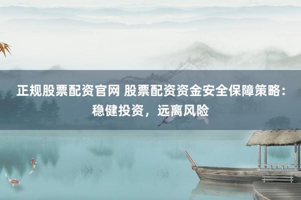 正规股票配资官网 股票配资资金安全保障策略：稳健投资，远离风险