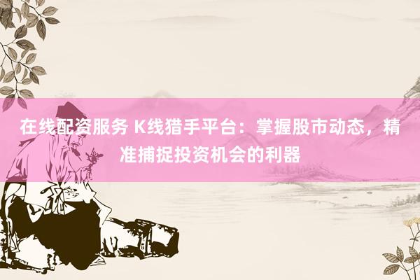 在线配资服务 K线猎手平台：掌握股市动态，精准捕捉投资机会的利器