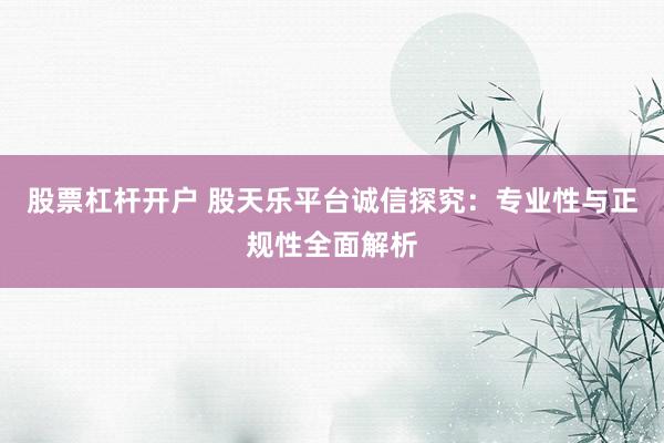 股票杠杆开户 股天乐平台诚信探究：专业性与正规性全面解析