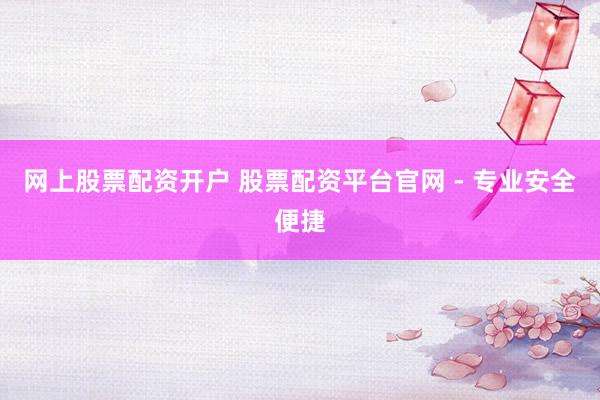 网上股票配资开户 股票配资平台官网 - 专业安全便捷