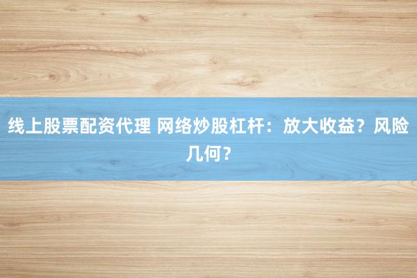 线上股票配资代理 网络炒股杠杆：放大收益？风险几何？
