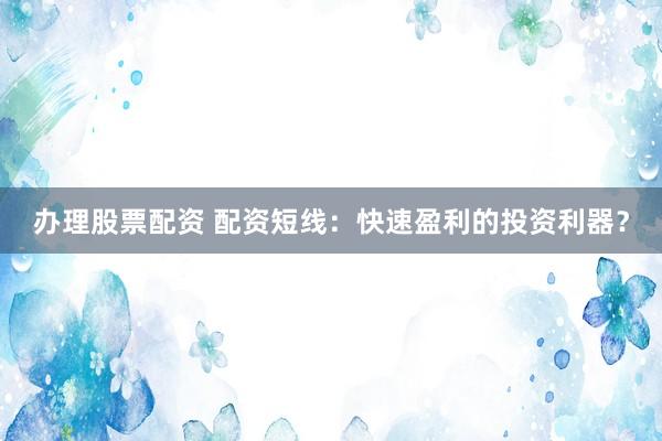 办理股票配资 配资短线：快速盈利的投资利器？