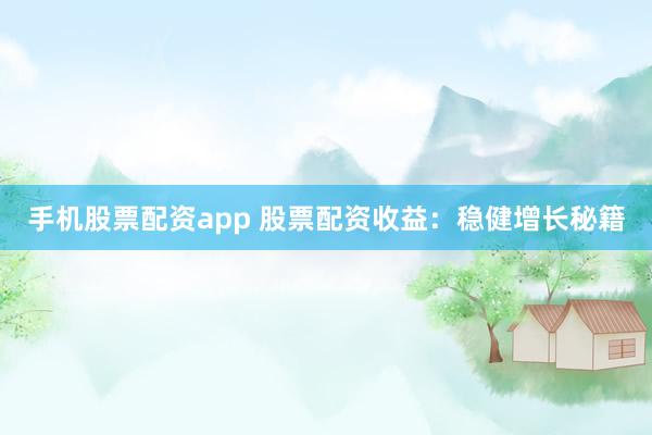 手机股票配资app 股票配资收益：稳健增长秘籍