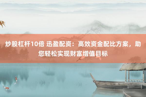 炒股杠杆10倍 迅盈配资：高效资金配比方案，助您轻松实现财富增值目标