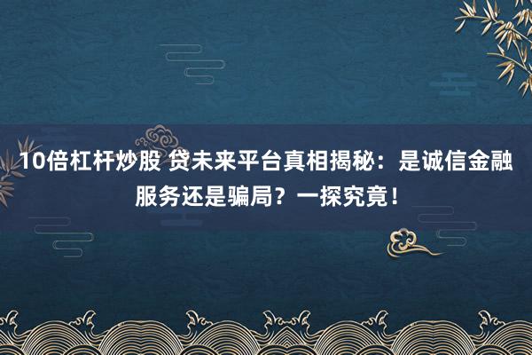 10倍杠杆炒股 贷未来平台真相揭秘：是诚信金融服务还是骗局？一探究竟！