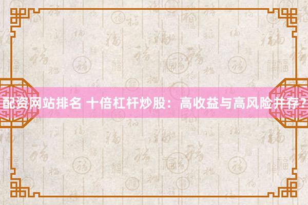 配资网站排名 十倍杠杆炒股：高收益与高风险并存？
