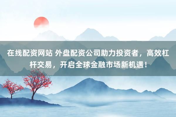 在线配资网站 外盘配资公司助力投资者，高效杠杆交易，开启全球金融市场新机遇！