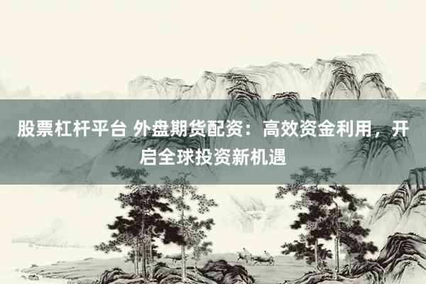 股票杠杆平台 外盘期货配资：高效资金利用，开启全球投资新机遇
