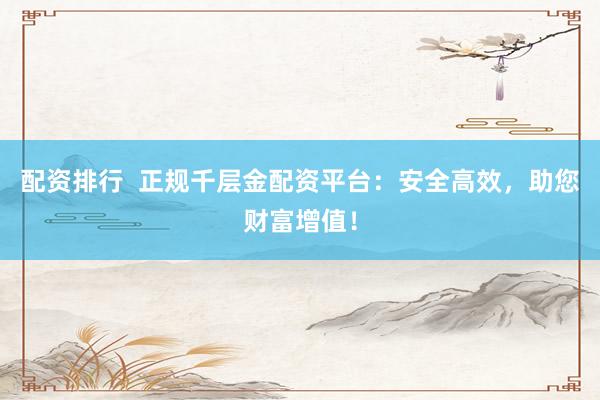 配资排行  正规千层金配资平台：安全高效，助您财富增值！