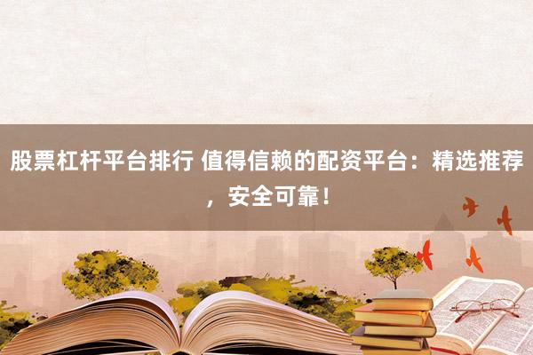 股票杠杆平台排行 值得信赖的配资平台：精选推荐，安全可靠！