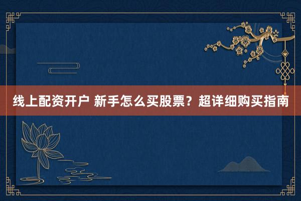 线上配资开户 新手怎么买股票？超详细购买指南