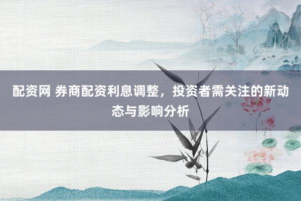 配资网 券商配资利息调整，投资者需关注的新动态与影响分析
