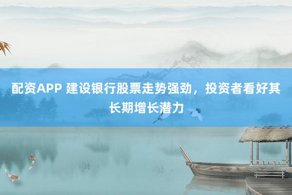 配资APP 建设银行股票走势强劲，投资者看好其长期增长潜力