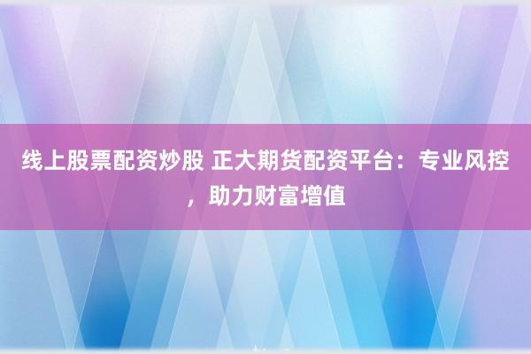 线上股票配资炒股 正大期货配资平台：专业风控，助力财富增值