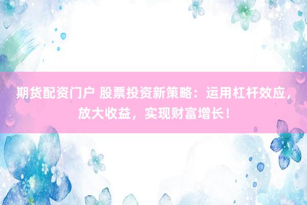 期货配资门户 股票投资新策略：运用杠杆效应，放大收益，实现财富增长！
