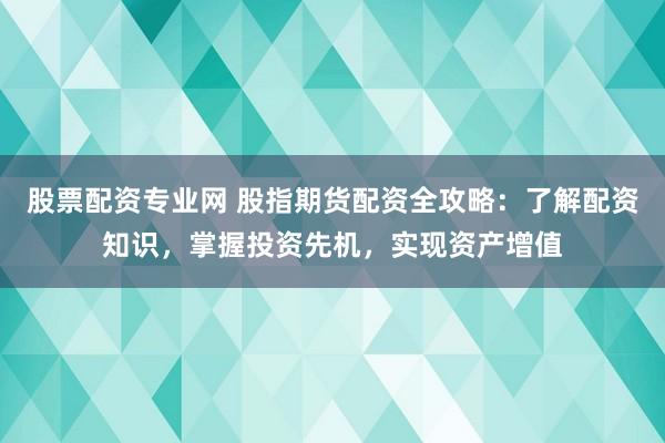 股票配资专业网 股指期货配资全攻略：了解配资知识，掌握投资先机，实现资产增值