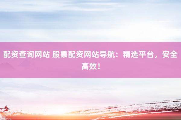 配资查询网站 股票配资网站导航：精选平台，安全高效！