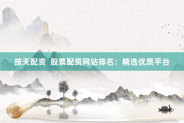 按天配资  股票配资网站排名：精选优质平台