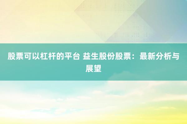 股票可以杠杆的平台 益生股份股票：最新分析与展望