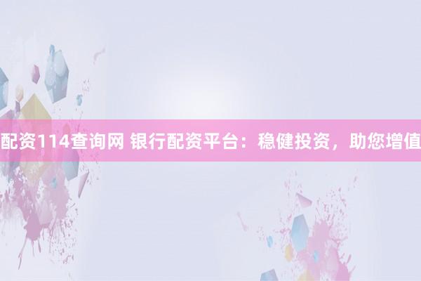 配资114查询网 银行配资平台：稳健投资，助您增值