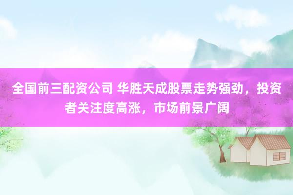 全国前三配资公司 华胜天成股票走势强劲，投资者关注度高涨，市场前景广阔