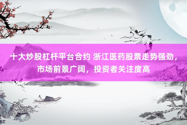 十大炒股杠杆平台合约 浙江医药股票走势强劲，市场前景广阔，投资者关注度高