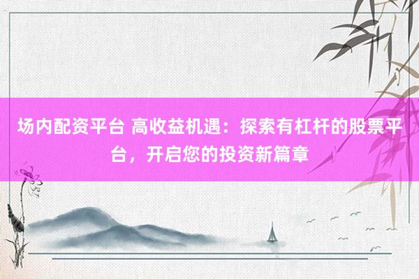 场内配资平台 高收益机遇:探索有杠杆的股票平台,开启您的投资新篇章