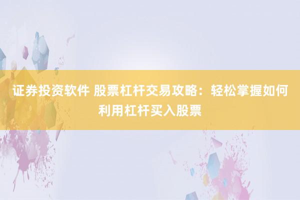 证券投资软件 股票杠杆交易攻略:轻松掌握如何利用杠杆买入股票