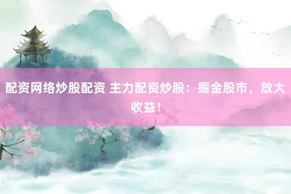 配资网络炒股配资 主力配资炒股：掘金股市，放大收益！