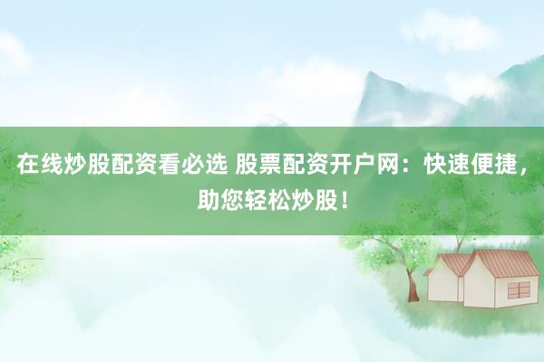 在线炒股配资看必选 股票配资开户网：快速便捷，助您轻松炒股！