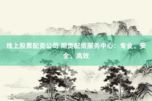 线上股票配资公司 期货配资服务中心：专业、安全、高效