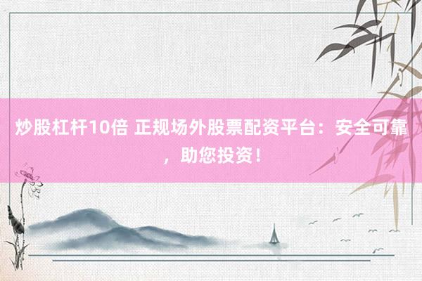 炒股杠杆10倍 正规场外股票配资平台：安全可靠，助您投资！
