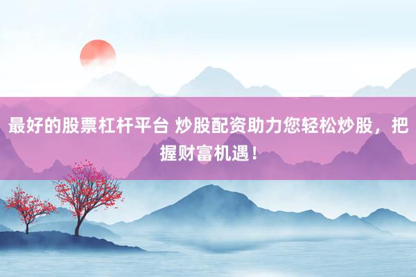 最好的股票杠杆平台 炒股配资助力您轻松炒股，把握财富机遇！
