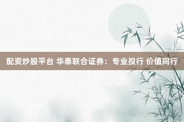 配资炒股平台 华泰联合证券：专业投行 价值同行