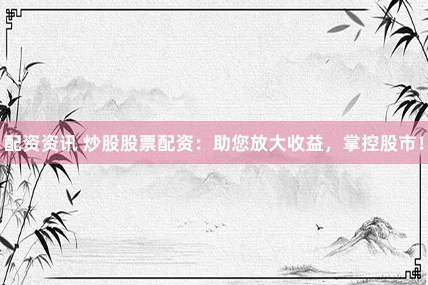 配资资讯 炒股股票配资：助您放大收益，掌控股市！