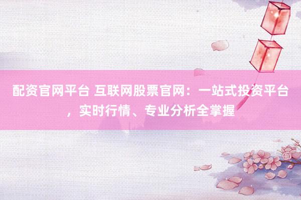 配资官网平台 互联网股票官网：一站式投资平台，实时行情、专业分析全掌握