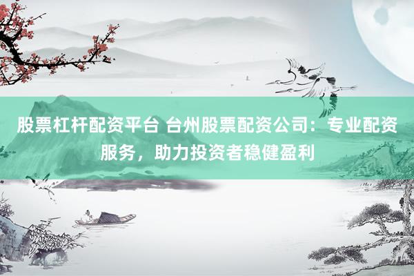 股票杠杆配资平台 台州股票配资公司：专业配资服务，助力投资者稳健盈利
