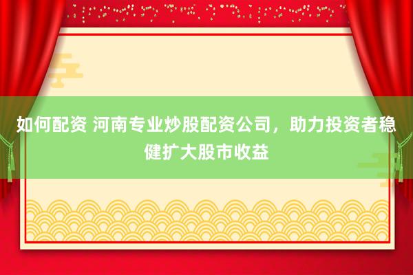 如何配资 河南专业炒股配资公司，助力投资者稳健扩大股市收益