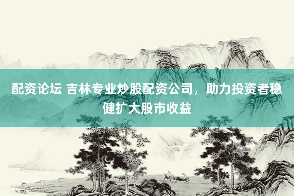 配资论坛 吉林专业炒股配资公司，助力投资者稳健扩大股市收益