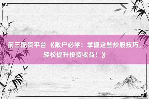前三配资平台 《散户必学：掌握这些炒股技巧，轻松提升投资收益！》
